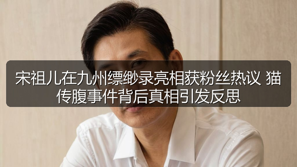 宋祖儿在九州缥缈录亮相获粉丝热议 猫传腹事件背后真相引发反思