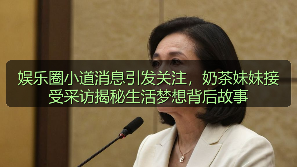黑料 官网 - 娱乐圈小道消息引发关注,奶茶妹妹接受采访揭秘生活梦想背后故事