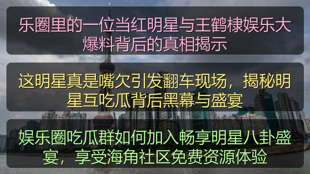 黑料 官网 - 乐圈里的一位当红明星与王鹤棣娱乐大爆料背后的真相揭示