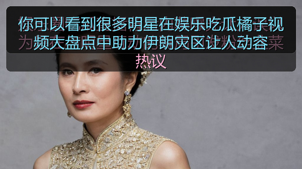 你可以看到很多明星在娱乐吃瓜橘子视频大盘点中助力伊朗灾区让人动容