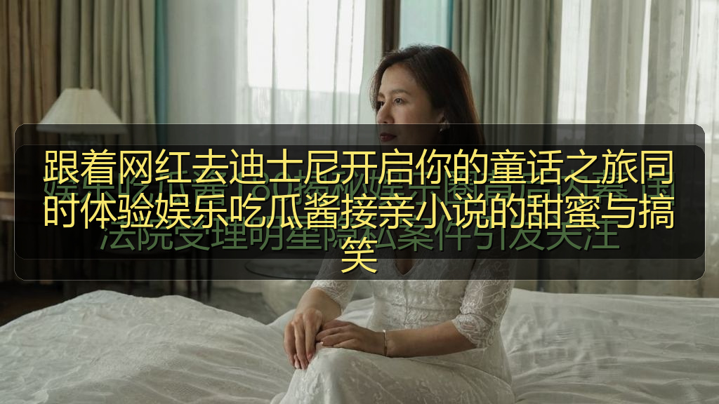 跟着网红去迪士尼开启你的童话之旅同时体验娱乐吃瓜酱接亲小说的甜蜜与搞笑