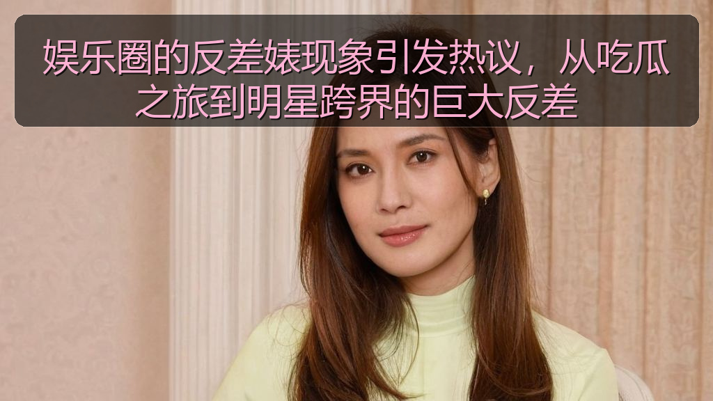 娱乐圈的反差婊现象引发热议，从吃瓜之旅到明星跨界的巨大反差