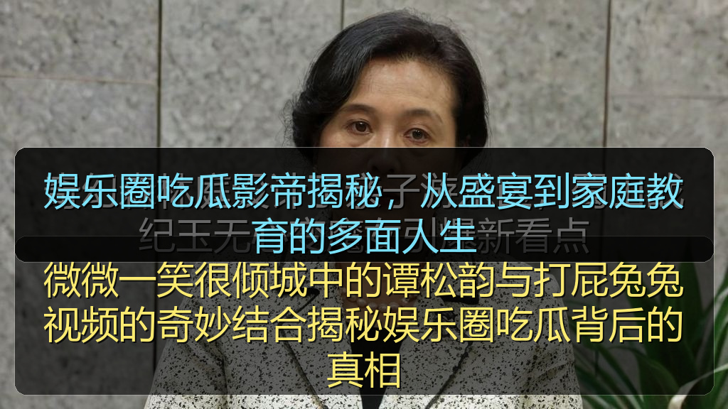 娱乐圈吃瓜影帝揭秘,从盛宴到家庭教育的多面人生