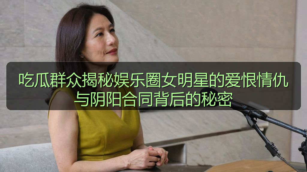 吃瓜群众揭秘娱乐圈女明星的爱恨情仇与阴阳合同背后的秘密