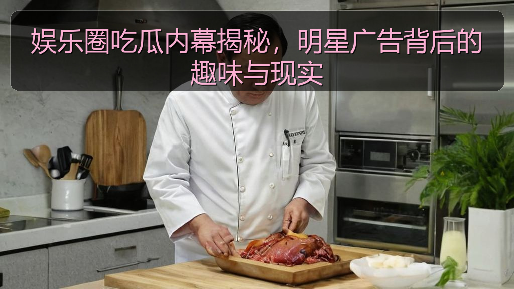 娱乐圈吃瓜内幕揭秘,明星广告背后的趣味与现实