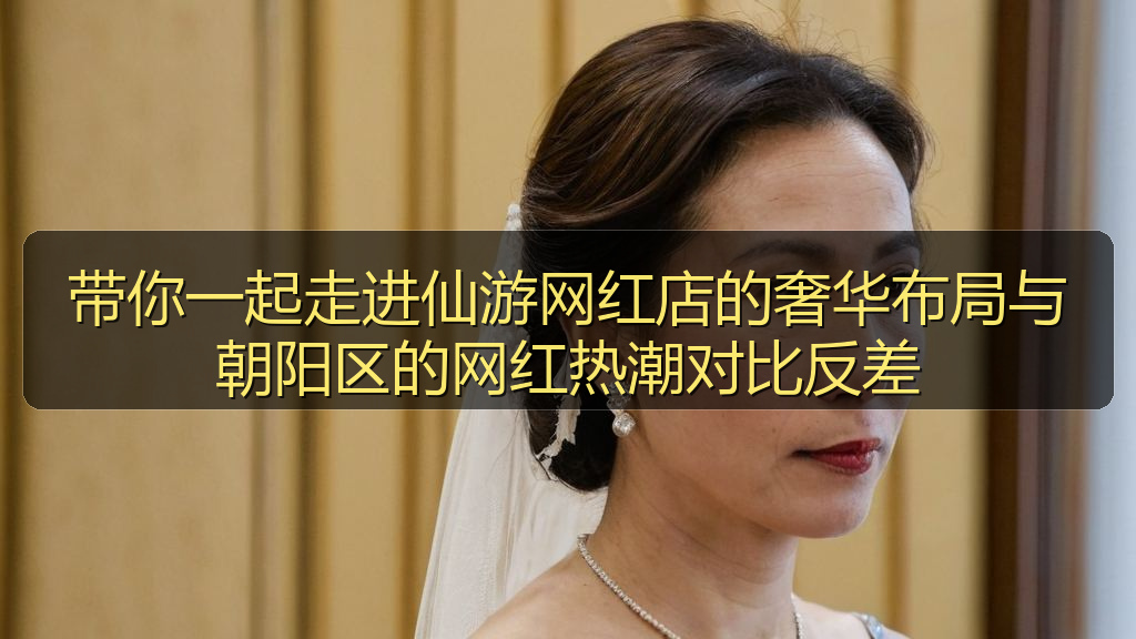 带你一起走进仙游网红店的奢华布局与朝阳区的网红热潮对比反差
