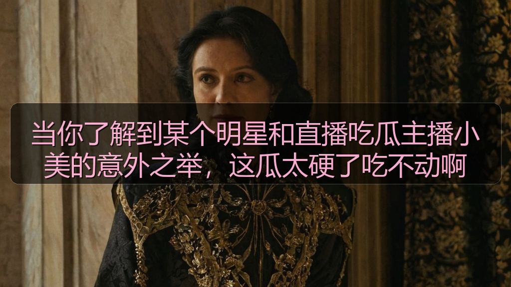 当你了解到某个明星和直播吃瓜主播小美的意外之举，这瓜太硬了吃不动啊