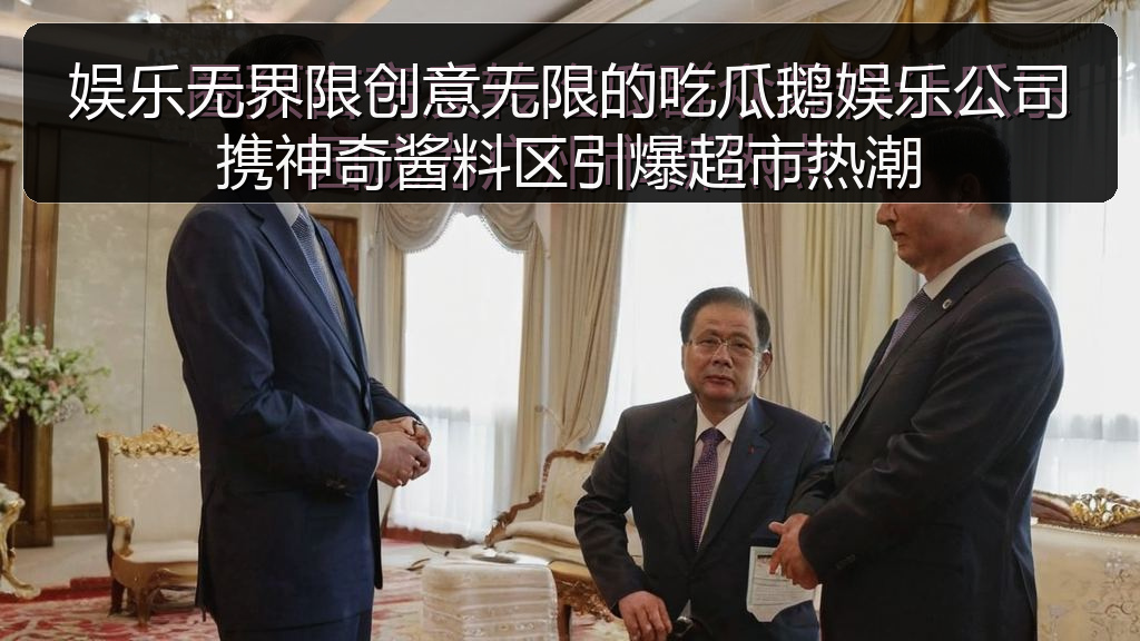 娱乐无界限创意无限的吃瓜鹅娱乐公司携神奇酱料区引爆超市热潮
