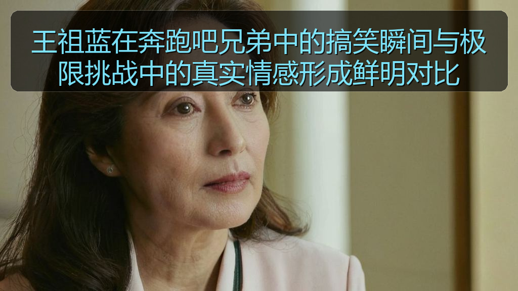 王祖蓝在奔跑吧兄弟中的搞笑瞬间与极限挑战中的真实情感形成鲜明对比