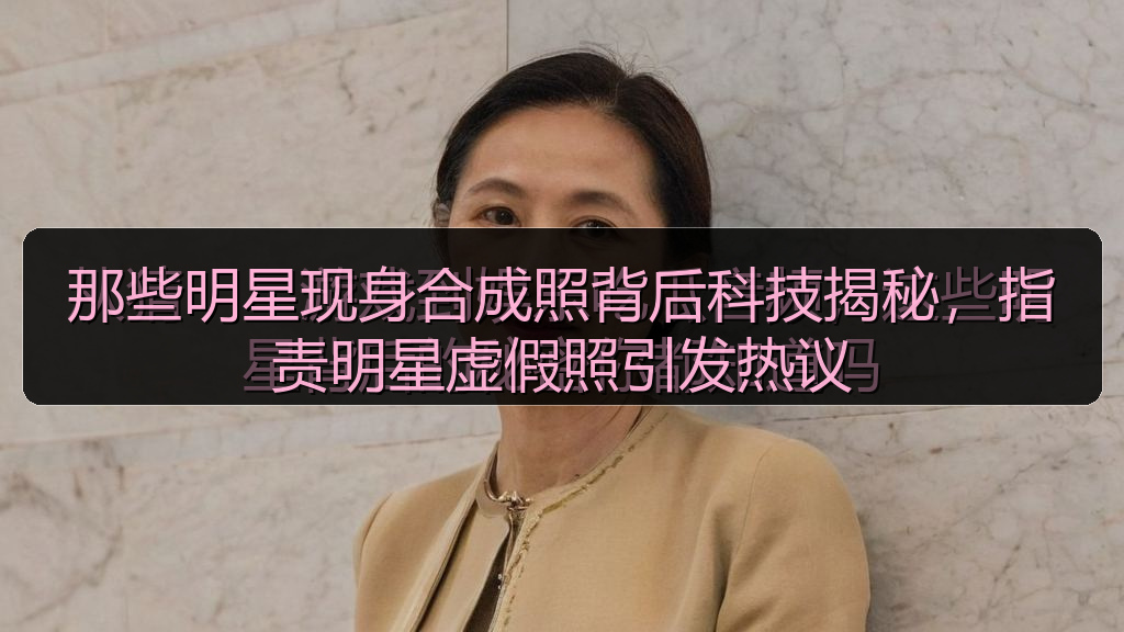 那些明星现身合成照背后科技揭秘,指责明星虚假照引发热议