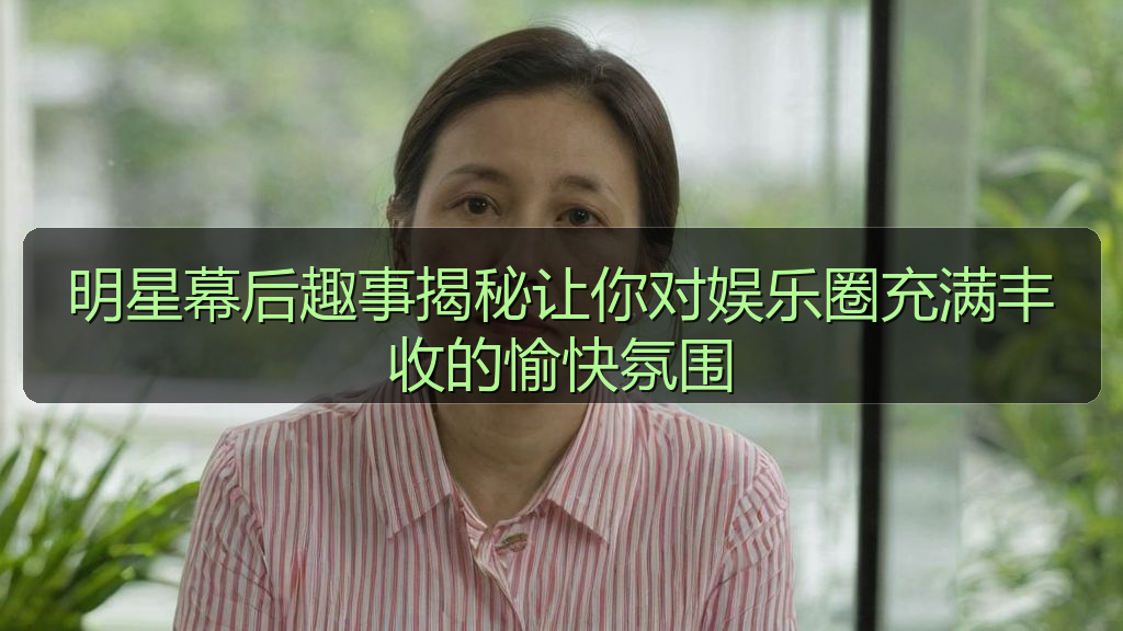 明星幕后趣事揭秘让你对娱乐圈充满丰收的愉快氛围