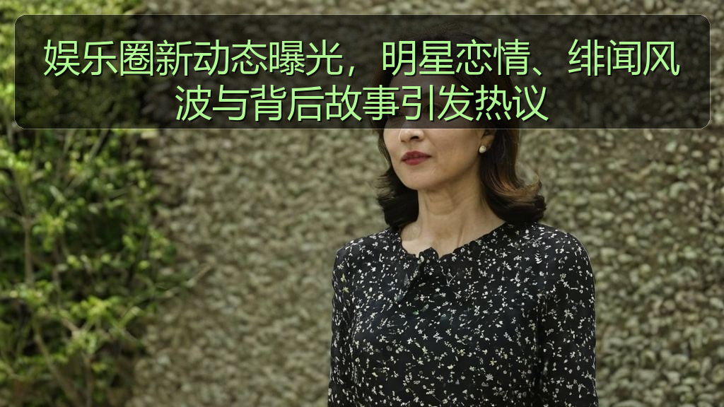娱乐圈新动态曝光,明星恋情、绯闻风波与背后故事引发热议