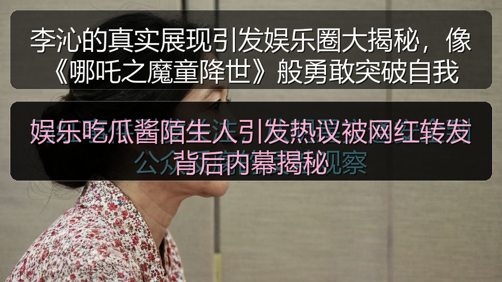 李沁的真实展现引发娱乐圈大揭秘,像《哪吒之魔童降世》般勇敢突破自我