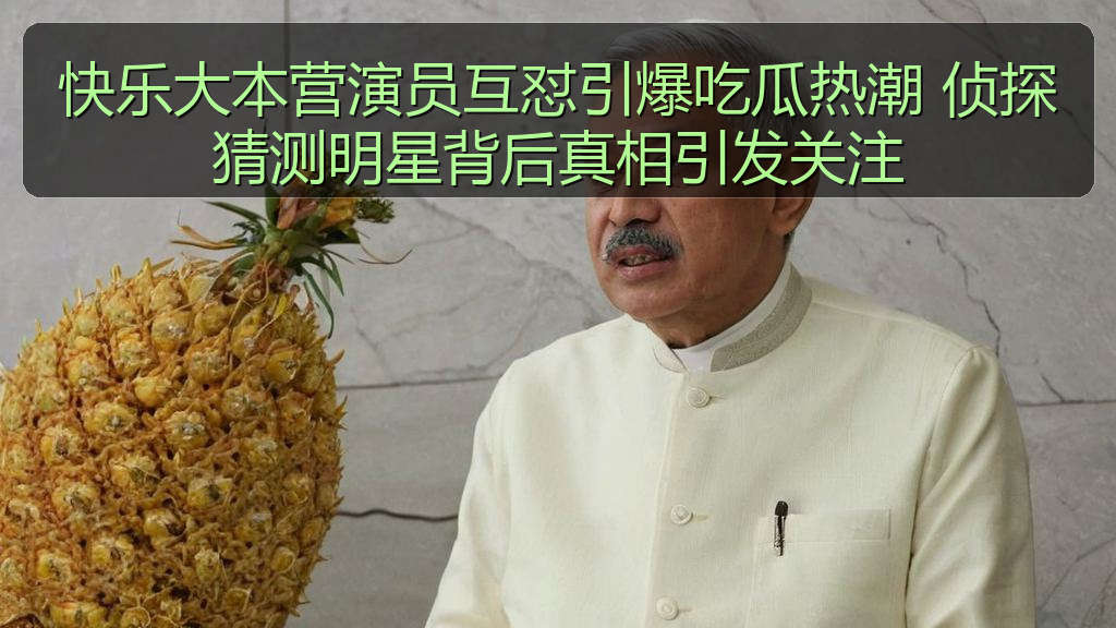 快乐大本营演员互怼引爆吃瓜热潮 侦探猜测明星背后真相引发关注