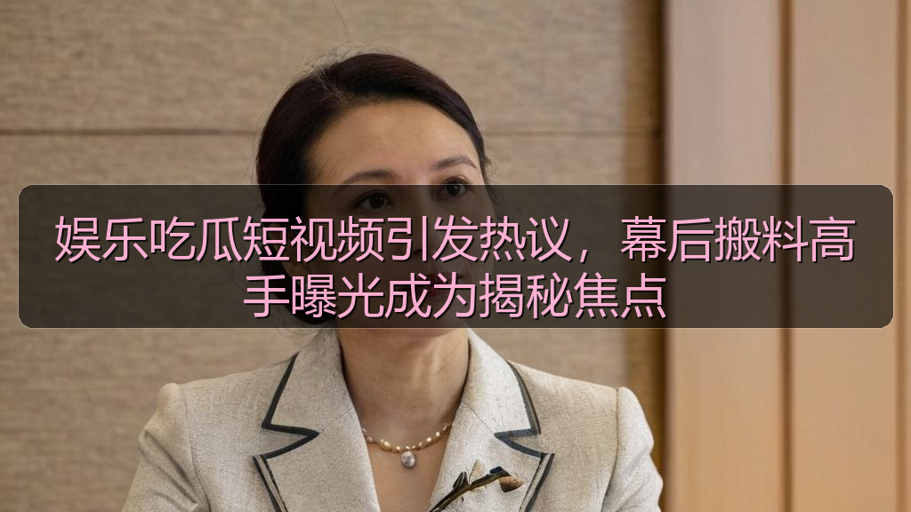 娱乐吃瓜短视频引发热议,幕后搬料高手曝光成为揭秘焦点