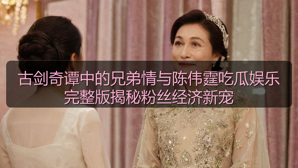 古剑奇谭中的兄弟情与陈伟霆吃瓜娱乐完整版揭秘粉丝经济新宠