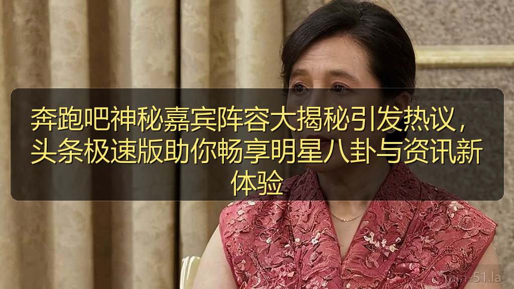 奔跑吧神秘嘉宾阵容大揭秘引发热议,头条极速版助你畅享明星八卦与资讯新体验