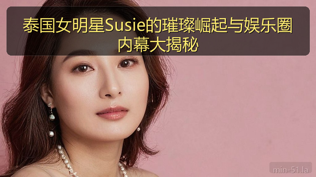 泰国女明星Susie的璀璨崛起与娱乐圈内幕大揭秘