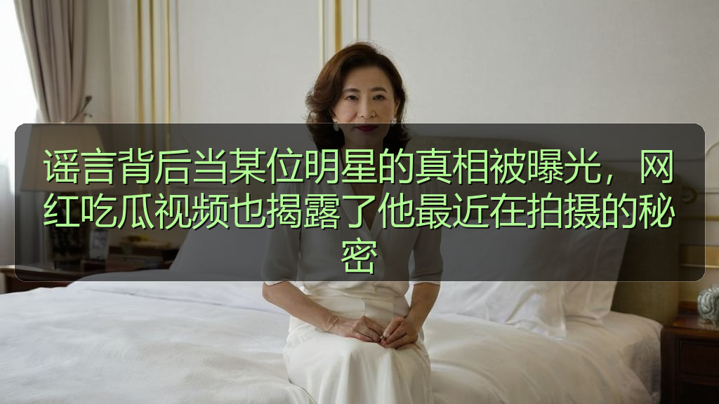 谣言背后当某位明星的真相被曝光,网红吃瓜视频也揭露了他最近在拍摄的秘密