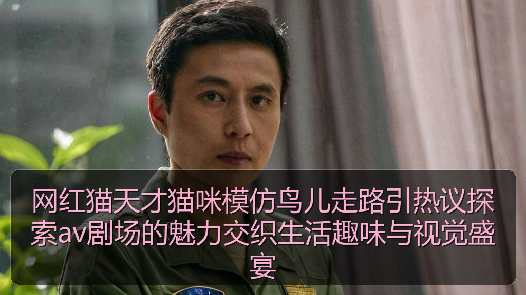 网红猫天才猫咪模仿鸟儿走路引热议探索av剧场的魅力交织生活趣味与视觉盛宴