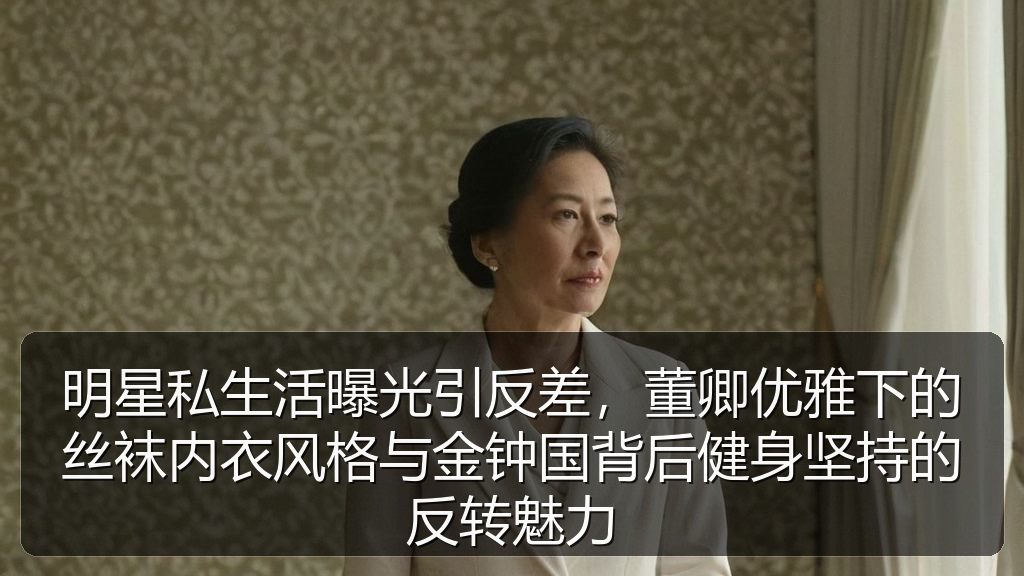明星私生活曝光引反差,董卿优雅下的丝袜内衣风格与金钟国背后健身坚持的反转魅力