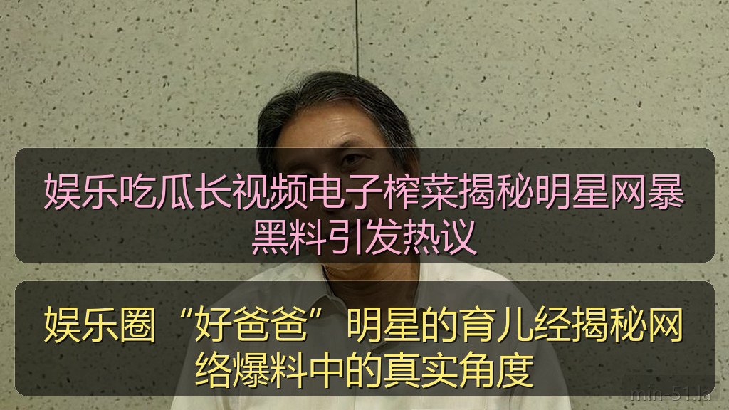娱乐吃瓜长视频电子榨菜揭秘明星网暴黑料引发热议