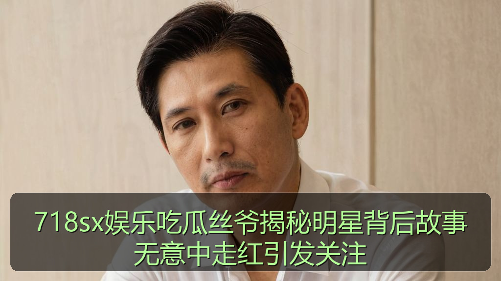 718sx娱乐吃瓜丝爷揭秘明星背后故事无意中走红引发关注