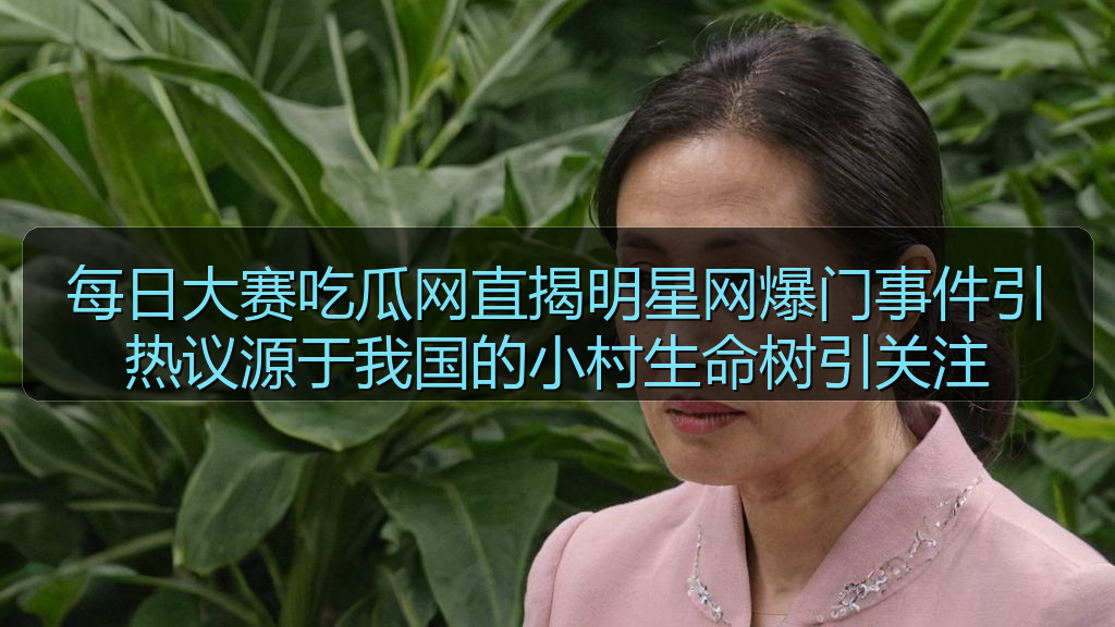 每日大赛吃瓜网直揭明星网爆门事件引热议源于我国的小村生命树引关注