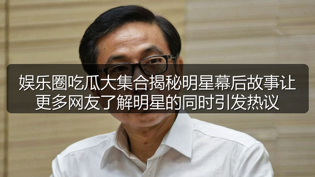 娱乐圈吃瓜大集合揭秘明星幕后故事让更多网友了解明星的同时引发热议