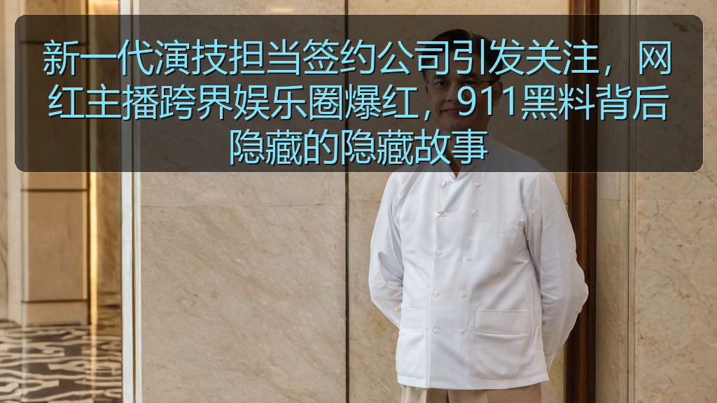 新一代演技担当签约公司引发关注,网红主播跨界娱乐圈爆红,911黑料背后隐藏的隐藏故事
