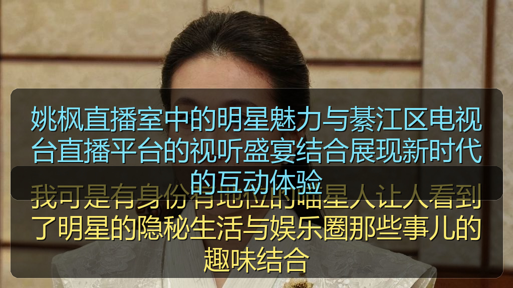 姚枫直播室中的明星魅力与綦江区电视台直播平台的视听盛宴结合展现新时代的互动体验