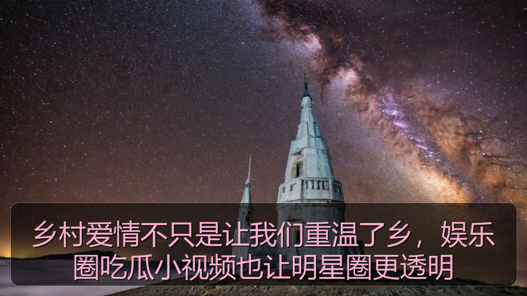 乡村爱情不只是让我们重温了乡,娱乐圈吃瓜小视频也让明星圈更透明